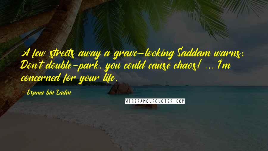 Osama Bin Laden Quotes: A few streets away a grave-looking Saddam warns: Don't double-park, you could cause chaos! ... I'm concerned for your life.