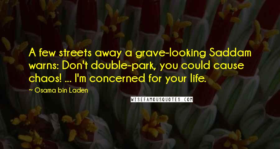 Osama Bin Laden Quotes: A few streets away a grave-looking Saddam warns: Don't double-park, you could cause chaos! ... I'm concerned for your life.