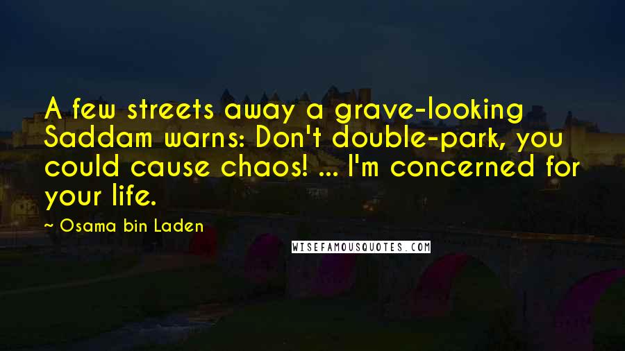 Osama Bin Laden Quotes: A few streets away a grave-looking Saddam warns: Don't double-park, you could cause chaos! ... I'm concerned for your life.