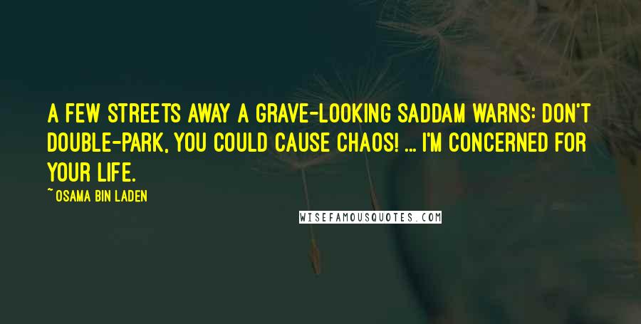 Osama Bin Laden Quotes: A few streets away a grave-looking Saddam warns: Don't double-park, you could cause chaos! ... I'm concerned for your life.