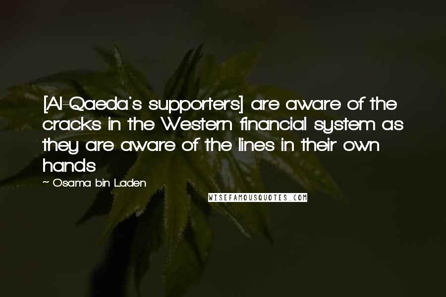 Osama Bin Laden Quotes: [Al-Qaeda's supporters] are aware of the cracks in the Western financial system as they are aware of the lines in their own hands