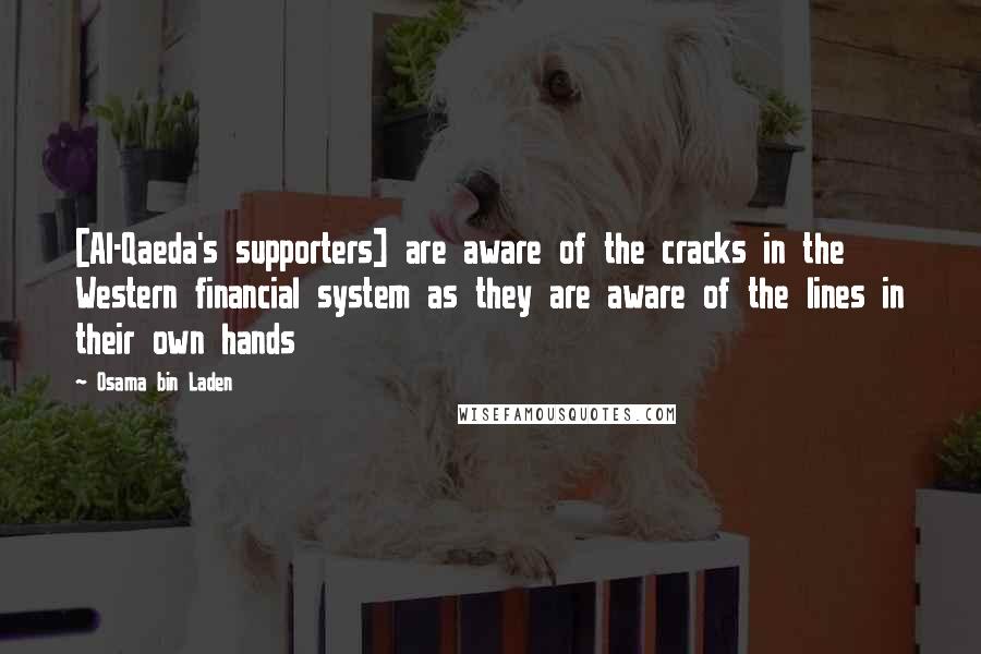 Osama Bin Laden Quotes: [Al-Qaeda's supporters] are aware of the cracks in the Western financial system as they are aware of the lines in their own hands