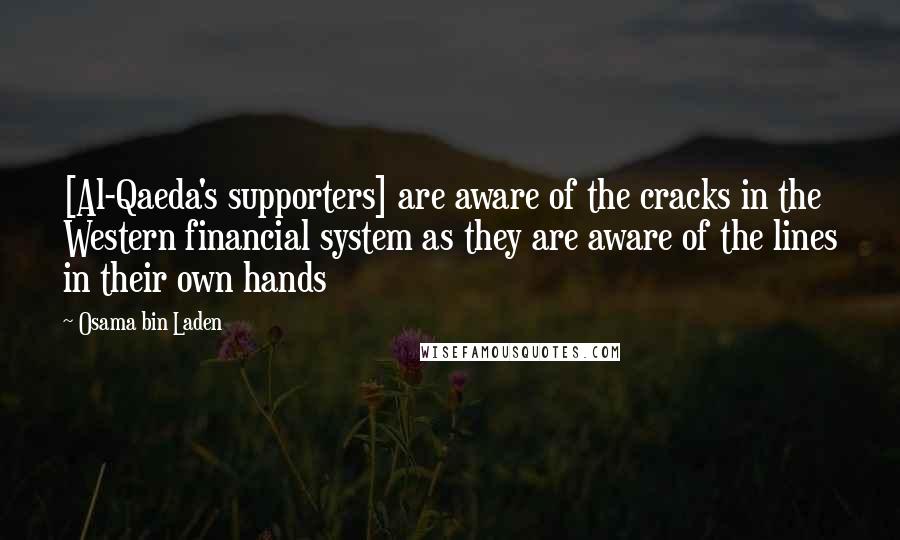 Osama Bin Laden Quotes: [Al-Qaeda's supporters] are aware of the cracks in the Western financial system as they are aware of the lines in their own hands