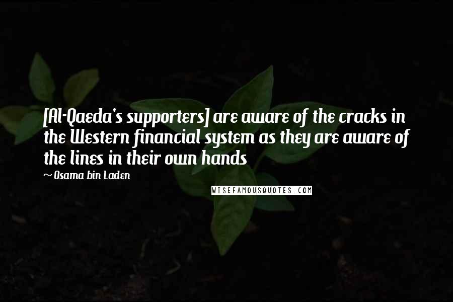 Osama Bin Laden Quotes: [Al-Qaeda's supporters] are aware of the cracks in the Western financial system as they are aware of the lines in their own hands