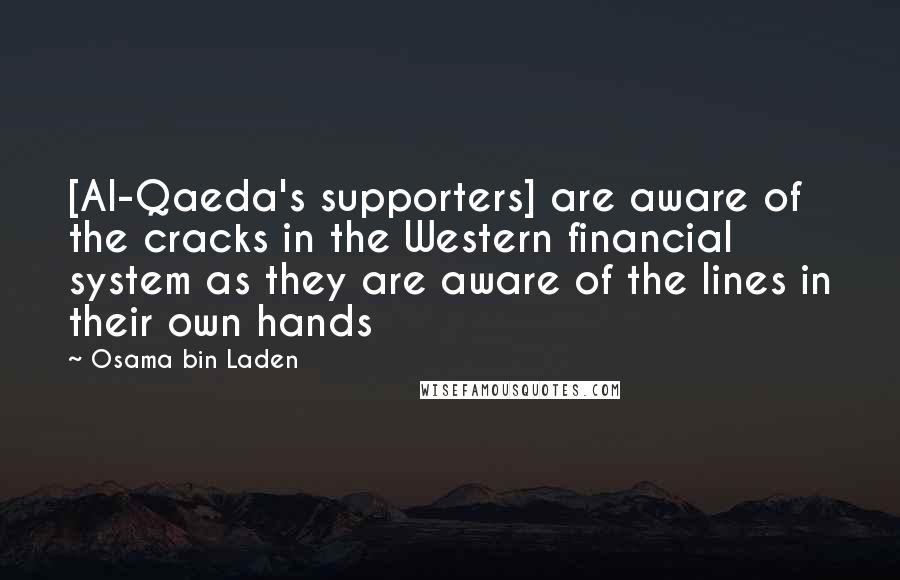 Osama Bin Laden Quotes: [Al-Qaeda's supporters] are aware of the cracks in the Western financial system as they are aware of the lines in their own hands