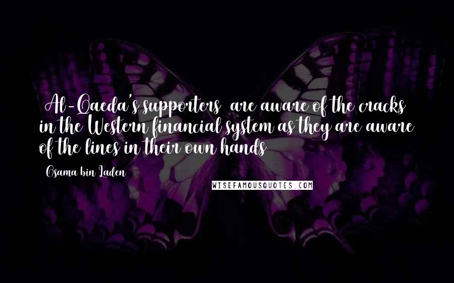 Osama Bin Laden Quotes: [Al-Qaeda's supporters] are aware of the cracks in the Western financial system as they are aware of the lines in their own hands