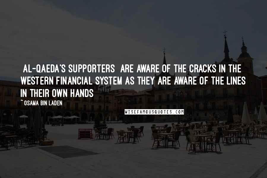 Osama Bin Laden Quotes: [Al-Qaeda's supporters] are aware of the cracks in the Western financial system as they are aware of the lines in their own hands