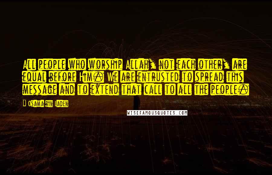 Osama Bin Laden Quotes: All people who worship Allah, not each other, are equal before Him. We are entrusted to spread this message and to extend that call to all the people.
