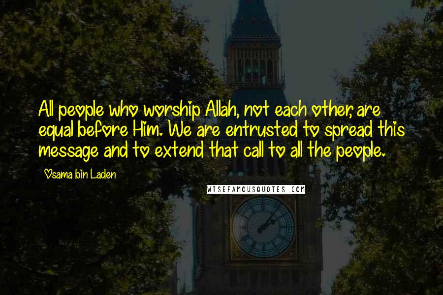 Osama Bin Laden Quotes: All people who worship Allah, not each other, are equal before Him. We are entrusted to spread this message and to extend that call to all the people.
