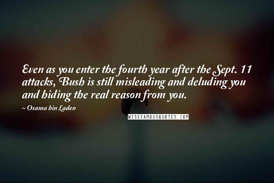 Osama Bin Laden Quotes: Even as you enter the fourth year after the Sept. 11 attacks, Bush is still misleading and deluding you and hiding the real reason from you.