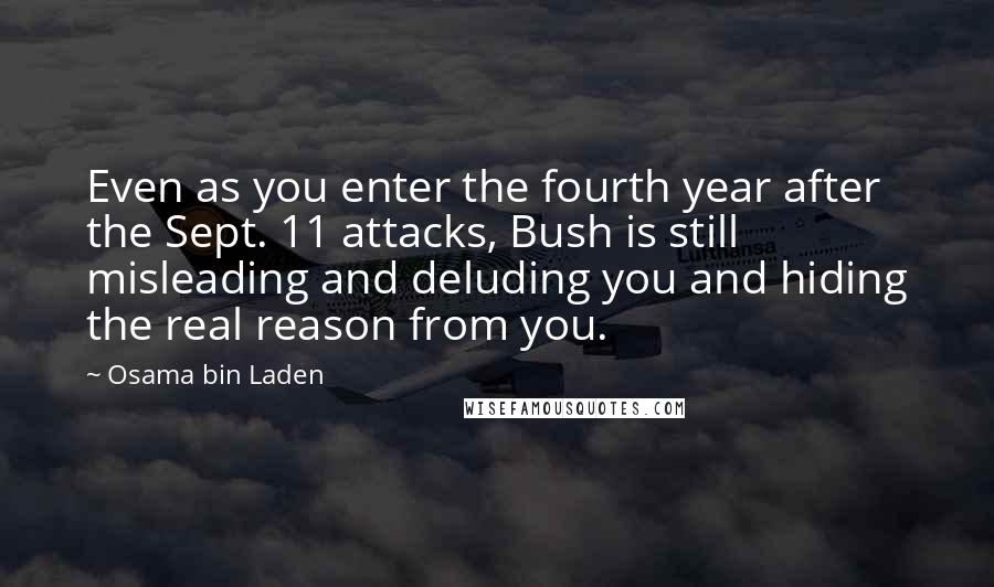 Osama Bin Laden Quotes: Even as you enter the fourth year after the Sept. 11 attacks, Bush is still misleading and deluding you and hiding the real reason from you.