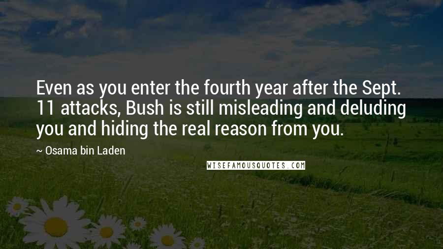 Osama Bin Laden Quotes: Even as you enter the fourth year after the Sept. 11 attacks, Bush is still misleading and deluding you and hiding the real reason from you.