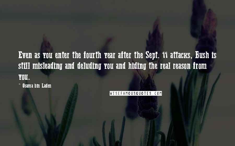 Osama Bin Laden Quotes: Even as you enter the fourth year after the Sept. 11 attacks, Bush is still misleading and deluding you and hiding the real reason from you.