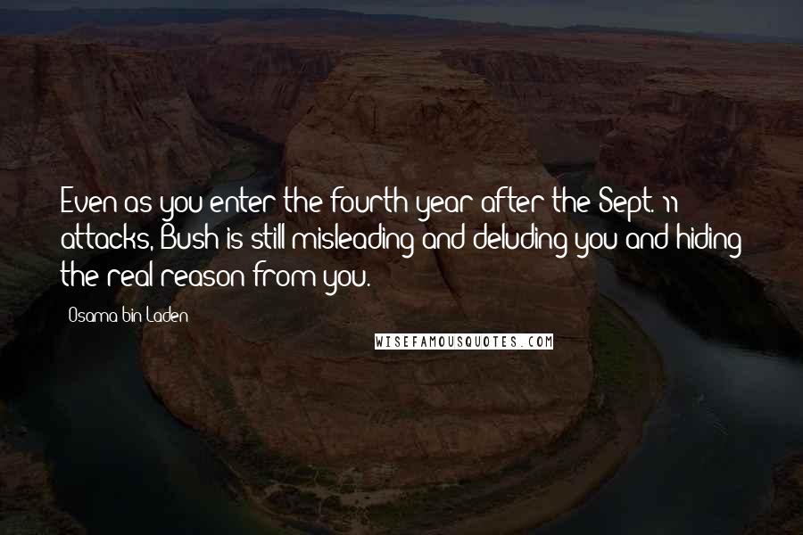 Osama Bin Laden Quotes: Even as you enter the fourth year after the Sept. 11 attacks, Bush is still misleading and deluding you and hiding the real reason from you.