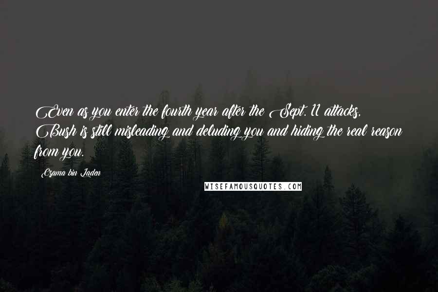 Osama Bin Laden Quotes: Even as you enter the fourth year after the Sept. 11 attacks, Bush is still misleading and deluding you and hiding the real reason from you.
