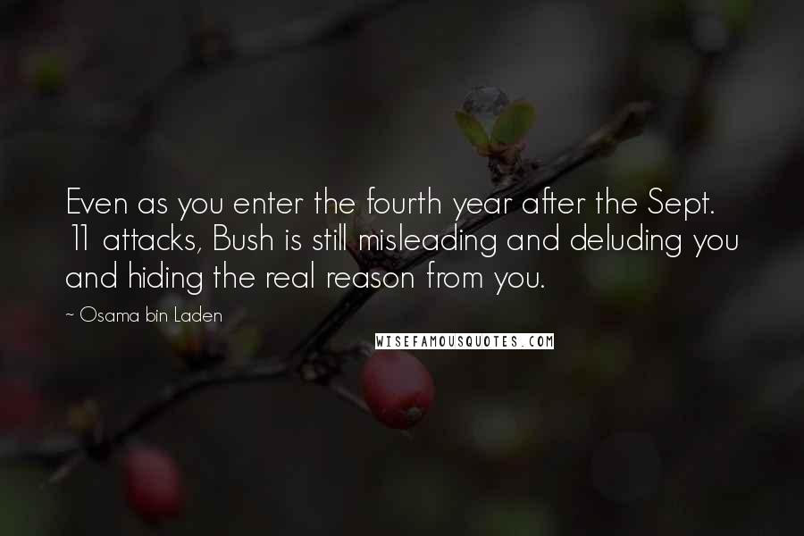 Osama Bin Laden Quotes: Even as you enter the fourth year after the Sept. 11 attacks, Bush is still misleading and deluding you and hiding the real reason from you.