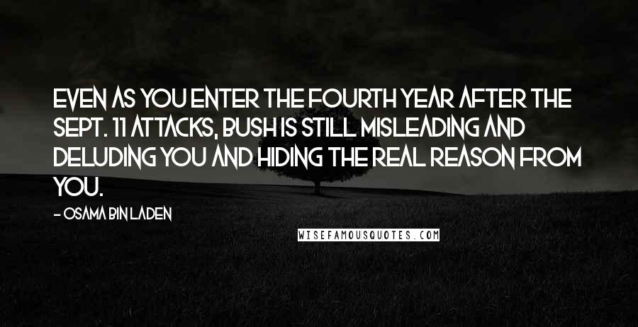 Osama Bin Laden Quotes: Even as you enter the fourth year after the Sept. 11 attacks, Bush is still misleading and deluding you and hiding the real reason from you.