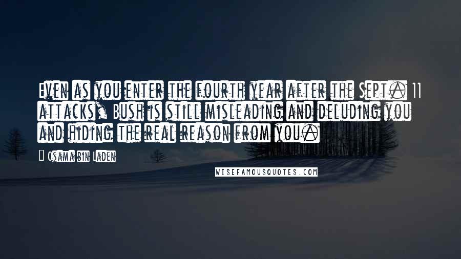 Osama Bin Laden Quotes: Even as you enter the fourth year after the Sept. 11 attacks, Bush is still misleading and deluding you and hiding the real reason from you.