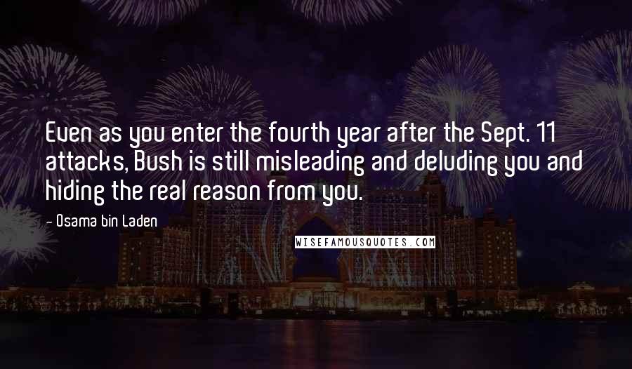 Osama Bin Laden Quotes: Even as you enter the fourth year after the Sept. 11 attacks, Bush is still misleading and deluding you and hiding the real reason from you.