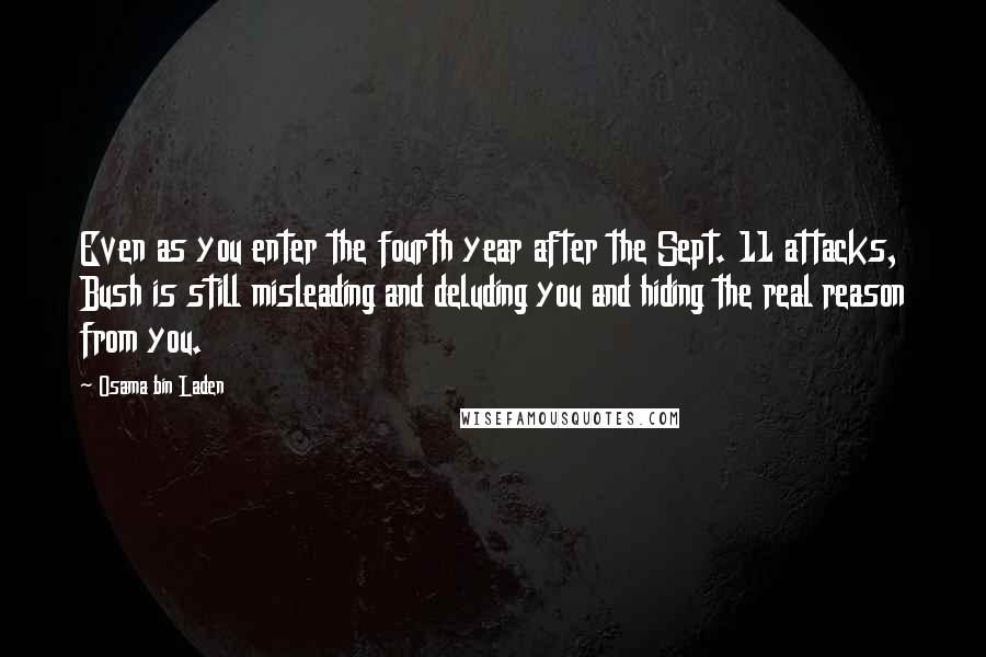 Osama Bin Laden Quotes: Even as you enter the fourth year after the Sept. 11 attacks, Bush is still misleading and deluding you and hiding the real reason from you.