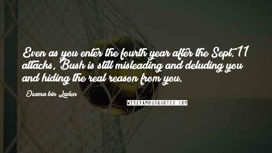 Osama Bin Laden Quotes: Even as you enter the fourth year after the Sept. 11 attacks, Bush is still misleading and deluding you and hiding the real reason from you.