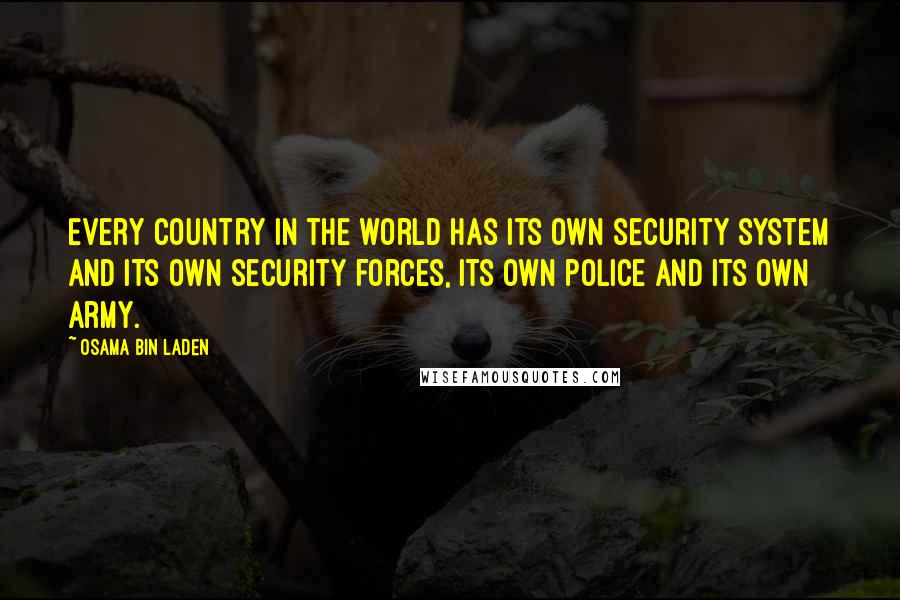 Osama Bin Laden Quotes: Every country in the world has its own security system and its own security forces, its own police and its own army.