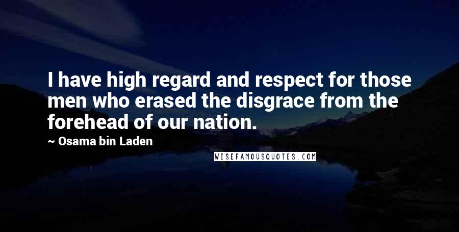 Osama Bin Laden Quotes: I have high regard and respect for those men who erased the disgrace from the forehead of our nation.