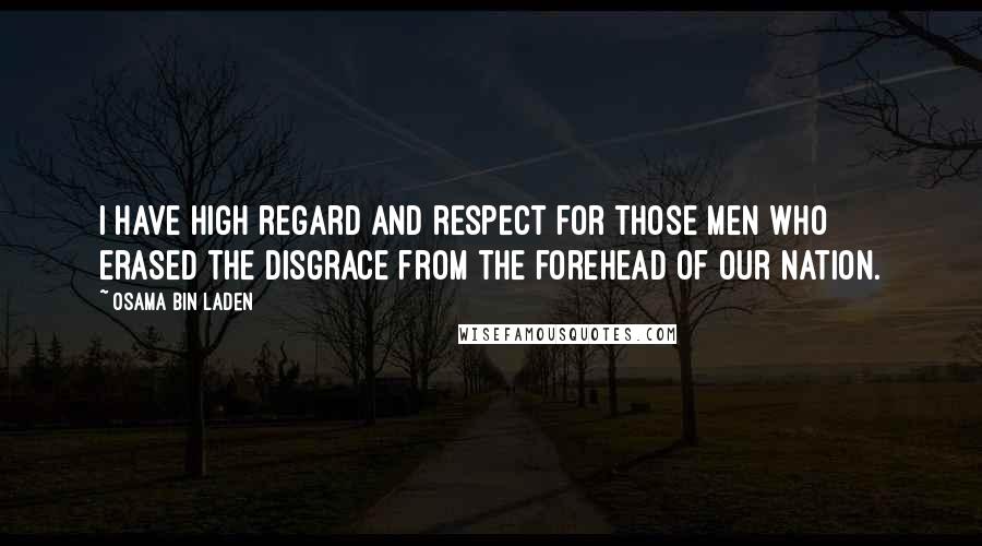 Osama Bin Laden Quotes: I have high regard and respect for those men who erased the disgrace from the forehead of our nation.