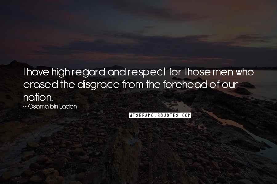Osama Bin Laden Quotes: I have high regard and respect for those men who erased the disgrace from the forehead of our nation.