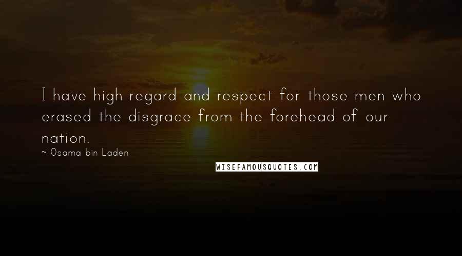 Osama Bin Laden Quotes: I have high regard and respect for those men who erased the disgrace from the forehead of our nation.