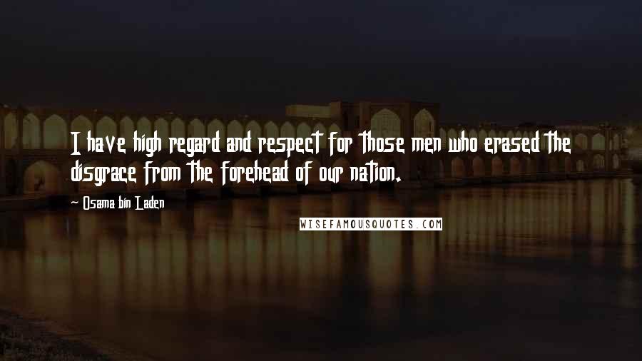 Osama Bin Laden Quotes: I have high regard and respect for those men who erased the disgrace from the forehead of our nation.