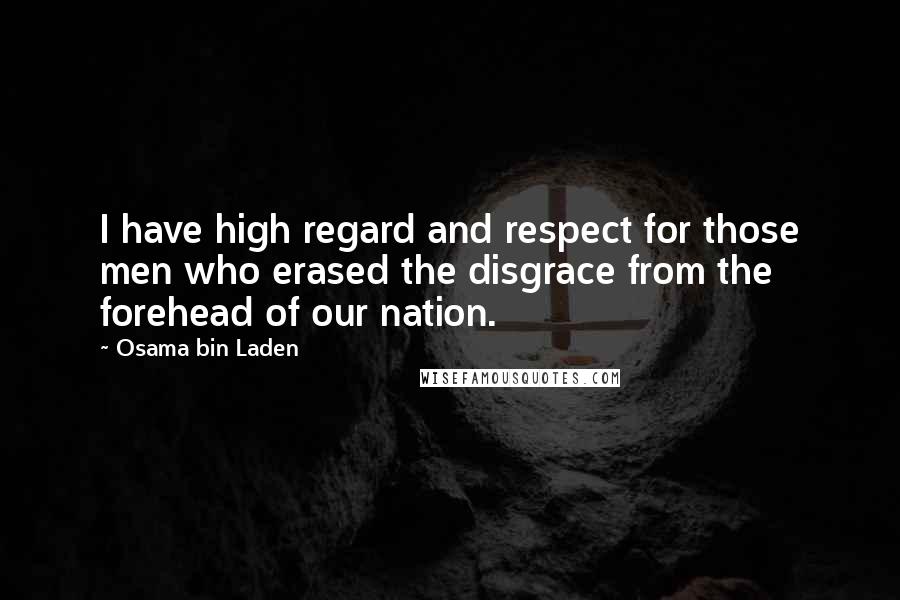 Osama Bin Laden Quotes: I have high regard and respect for those men who erased the disgrace from the forehead of our nation.