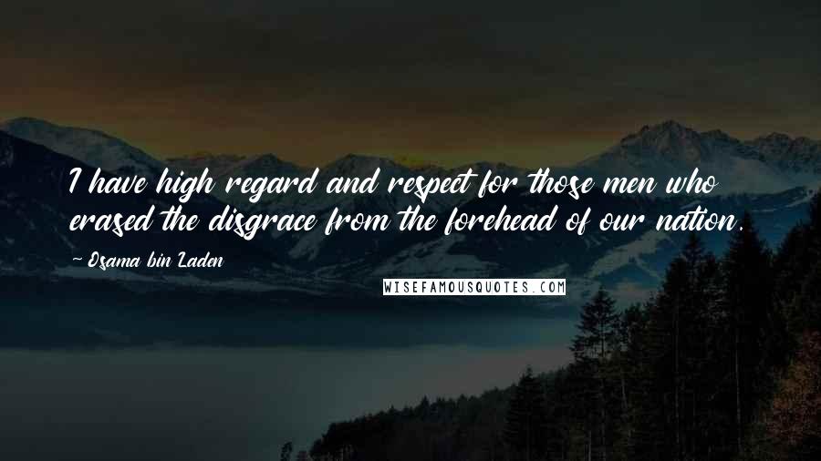 Osama Bin Laden Quotes: I have high regard and respect for those men who erased the disgrace from the forehead of our nation.