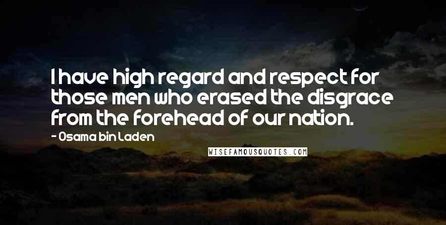 Osama Bin Laden Quotes: I have high regard and respect for those men who erased the disgrace from the forehead of our nation.