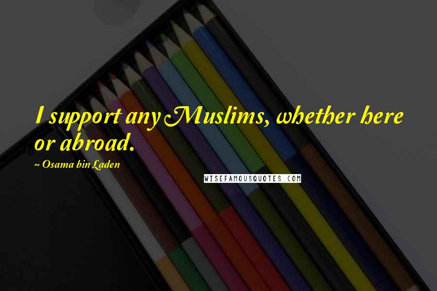 Osama Bin Laden Quotes: I support any Muslims, whether here or abroad.