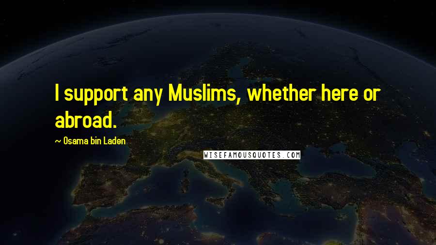 Osama Bin Laden Quotes: I support any Muslims, whether here or abroad.