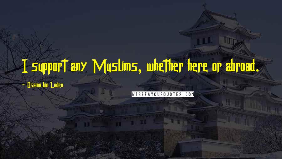 Osama Bin Laden Quotes: I support any Muslims, whether here or abroad.