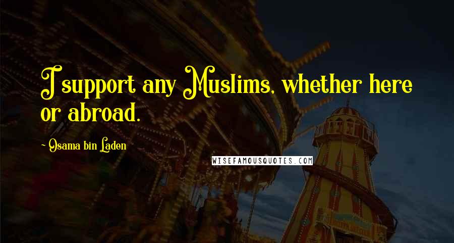 Osama Bin Laden Quotes: I support any Muslims, whether here or abroad.