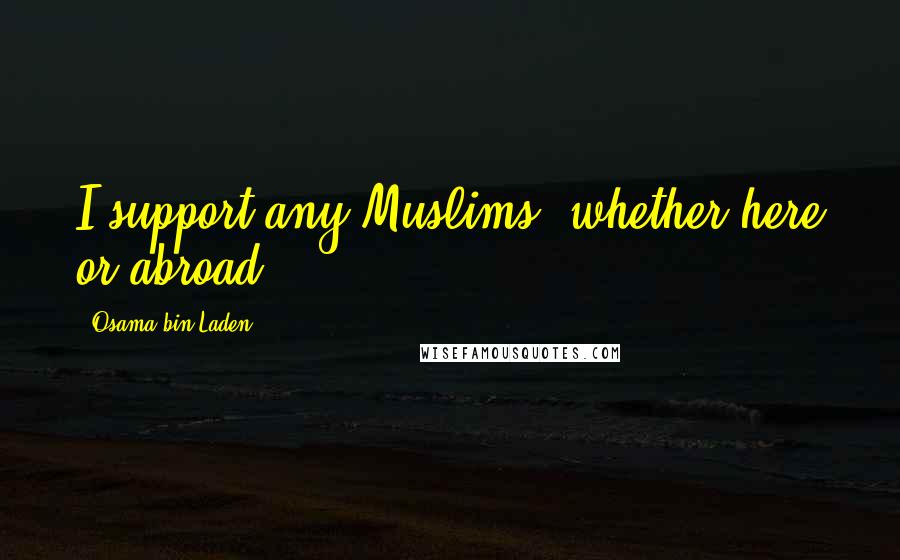Osama Bin Laden Quotes: I support any Muslims, whether here or abroad.