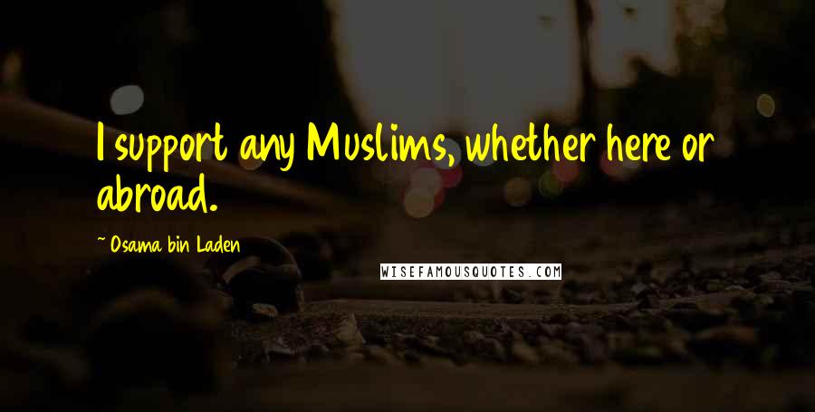Osama Bin Laden Quotes: I support any Muslims, whether here or abroad.