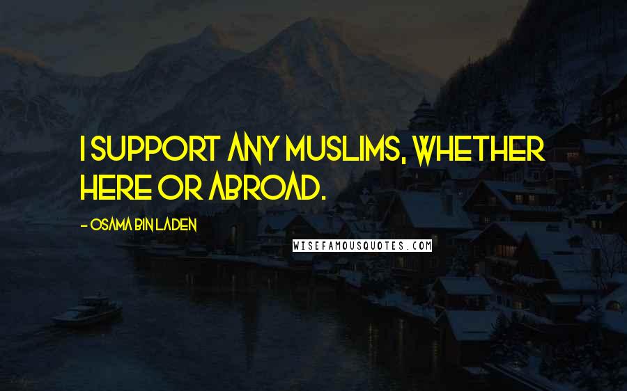Osama Bin Laden Quotes: I support any Muslims, whether here or abroad.