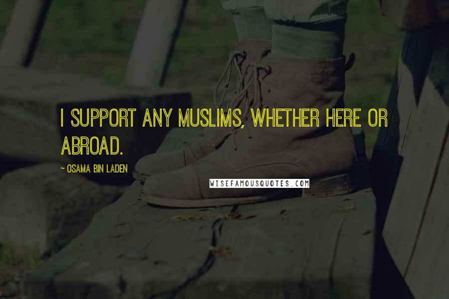Osama Bin Laden Quotes: I support any Muslims, whether here or abroad.