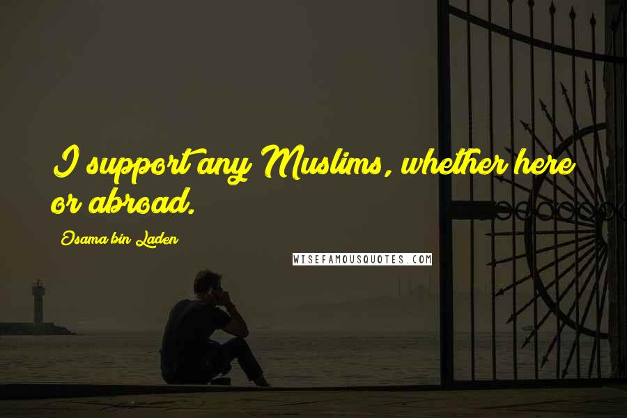 Osama Bin Laden Quotes: I support any Muslims, whether here or abroad.
