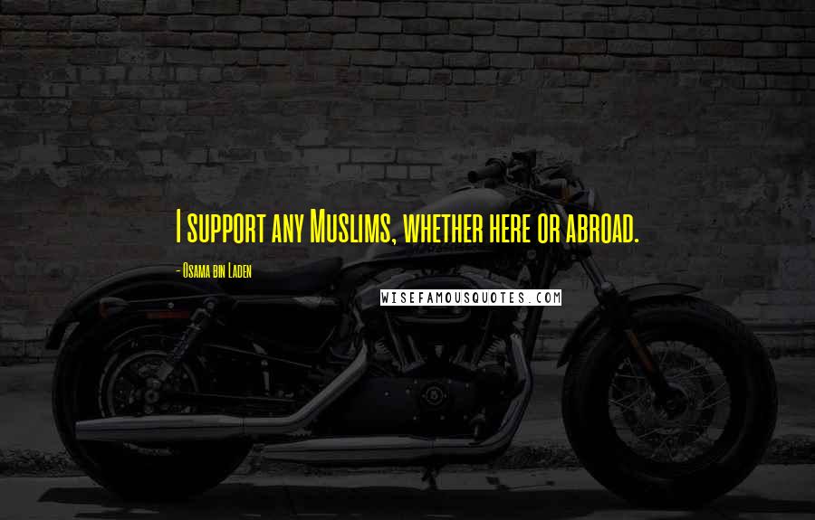 Osama Bin Laden Quotes: I support any Muslims, whether here or abroad.