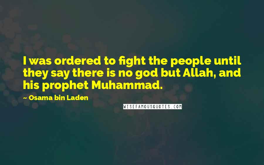 Osama Bin Laden Quotes: I was ordered to fight the people until they say there is no god but Allah, and his prophet Muhammad.