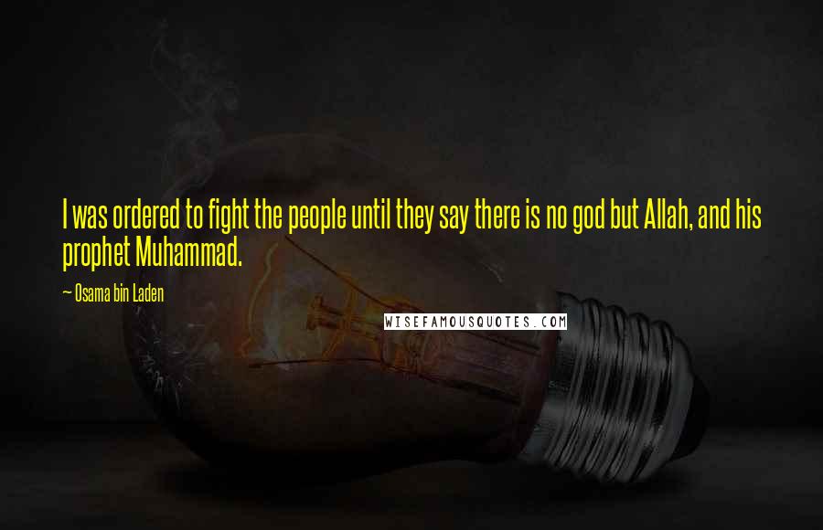 Osama Bin Laden Quotes: I was ordered to fight the people until they say there is no god but Allah, and his prophet Muhammad.