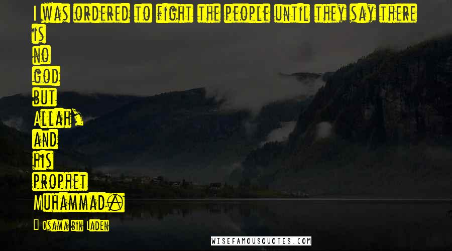 Osama Bin Laden Quotes: I was ordered to fight the people until they say there is no god but Allah, and his prophet Muhammad.