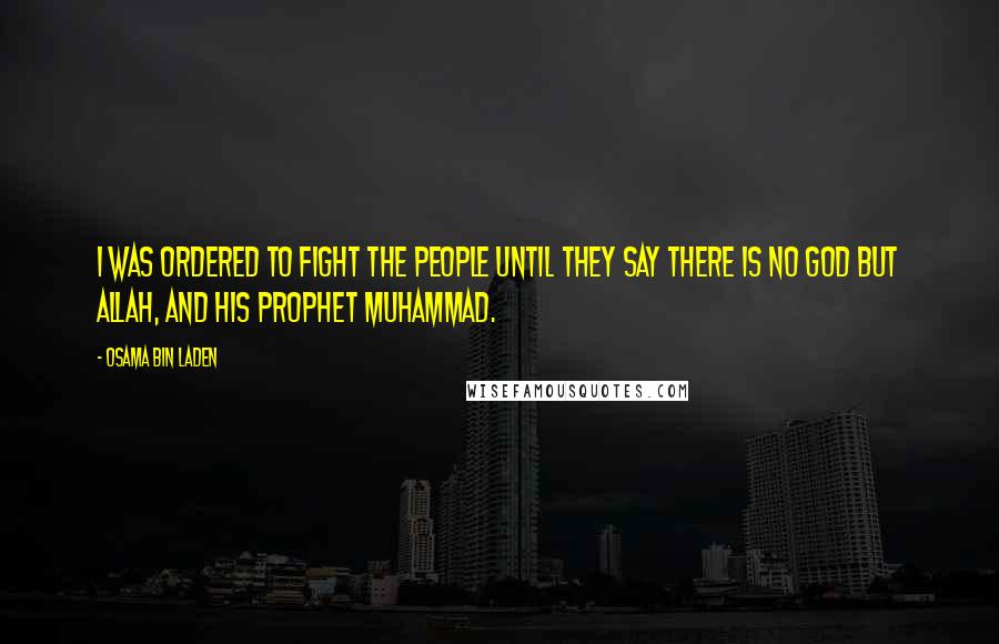 Osama Bin Laden Quotes: I was ordered to fight the people until they say there is no god but Allah, and his prophet Muhammad.