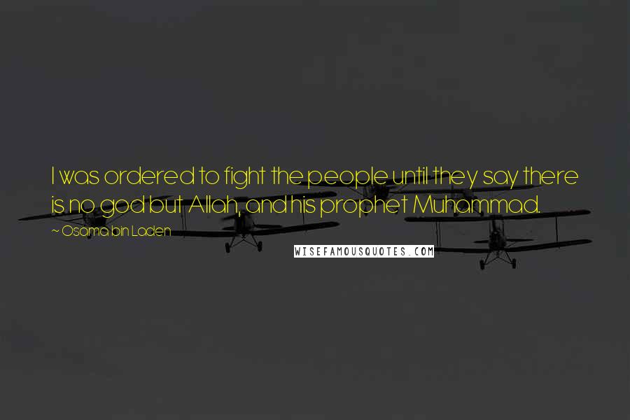 Osama Bin Laden Quotes: I was ordered to fight the people until they say there is no god but Allah, and his prophet Muhammad.