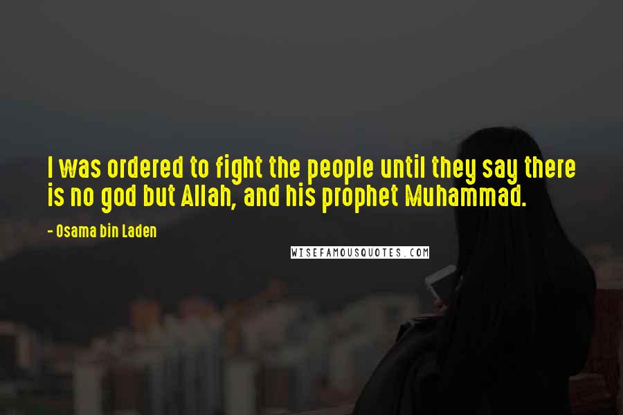Osama Bin Laden Quotes: I was ordered to fight the people until they say there is no god but Allah, and his prophet Muhammad.